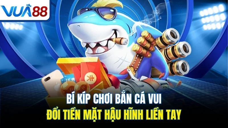 bi kip choi ban ca vui doi tien mat hau hinh lien tay Bí kíp chơi bắn cá vui đổi tiền mặt hậu hĩnh liền tay