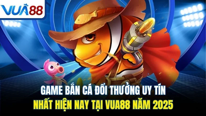 game ban ca doi thuong uy tin nhat hien nay tai vua88 nam 2025