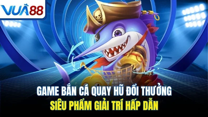 game ban ca quay hu doi thuong sieu pham giai tri hap dan