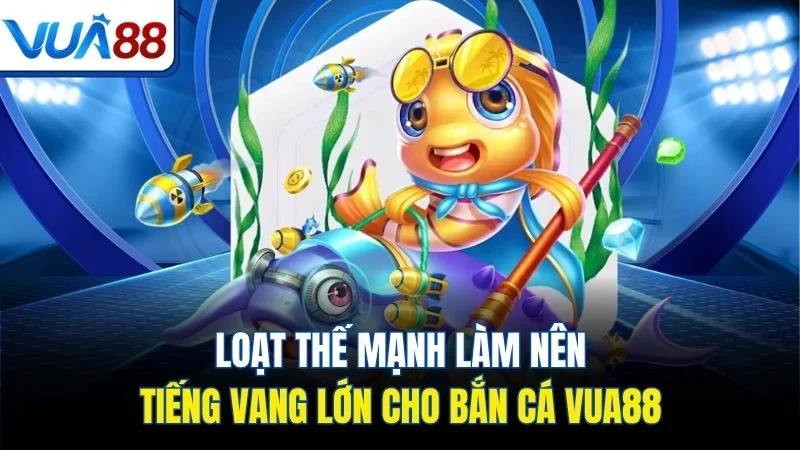 Loạt thế mạnh làm nên tiếng vang lớn cho bắn cá Vua88