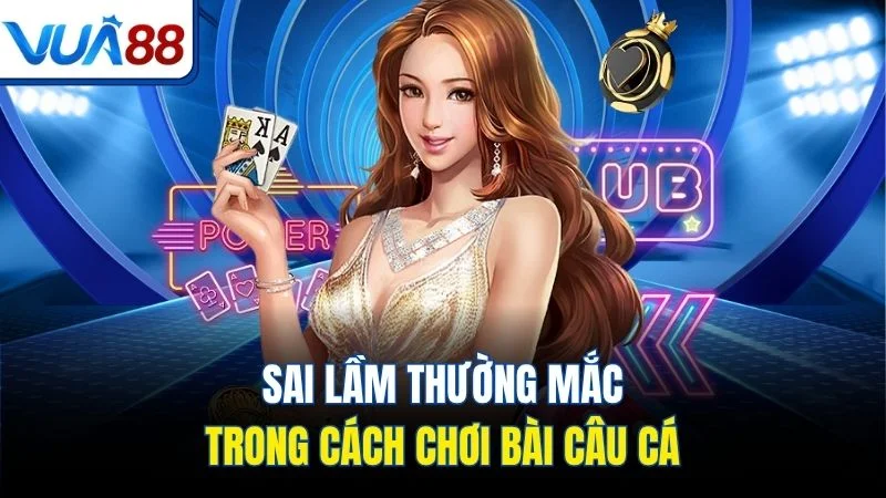 sai lam thuong mac trong cach choi bai cau ca Sai lầm thường mắc trong cách chơi bài câu cá