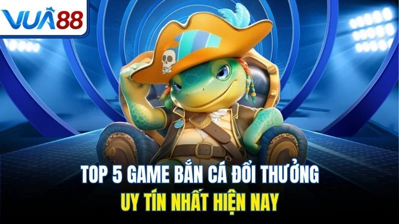 top 5 game ban ca doi thuong uy tin nhat hien nay Top 5 game bắn cá đổi thưởng uy tín nhất hiện nay