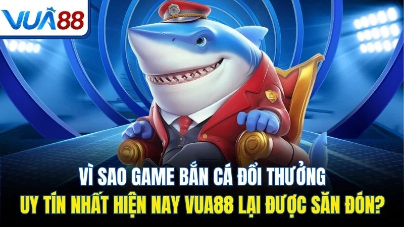 vi sao game ban ca doi thuong uy tin nhat hien nay vua88 lai duoc san don Vì sao game bắn cá đổi thưởng uy tín nhất hiện nay Vua88 lại được săn đón?
